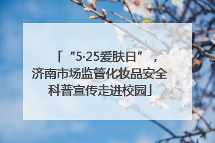 “5·25爱肤日”，济南市场监管化妆品安全科普宣传走进校园