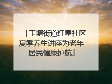 玉塘街道红星社区夏季养生讲座为老年居民健康护航