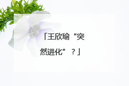 王欣瑜“突然进化”？