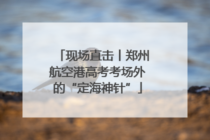 现场直击丨郑州航空港高考考场外的“定海神针”