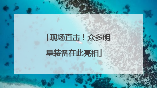现场直击！众多明星装备在此亮相