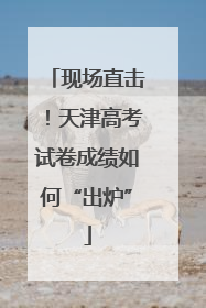 现场直击！天津高考试卷成绩如何“出炉”