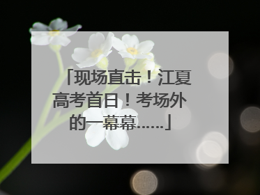现场直击！江夏高考首日！考场外的一幕幕……