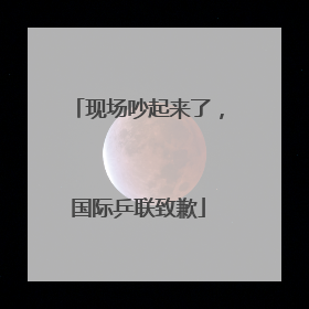 现场吵起来了，国际乒联致歉