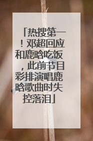 热搜第一！邓超回应和鹿晗吃饭，此前节目彩排演唱鹿晗歌曲时失控落泪
