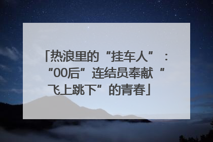 热浪里的“挂车人”：“00后”连结员奉献“飞上跳下”的青春
