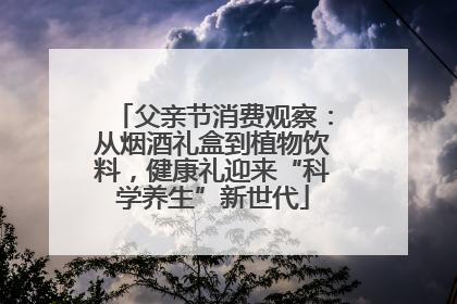 父亲节消费观察：从烟酒礼盒到植物饮料，健康礼迎来“科学养生”新世代