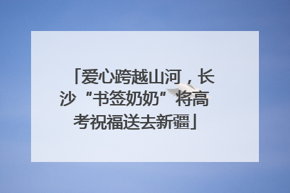 爱心跨越山河，长沙“书签奶奶”将高考祝福送去新疆