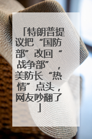 特朗普提议把“国防部”改回“战争部”，美防长“热情”点头，网友吵翻了