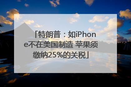 特朗普：如iPhone不在美国制造 苹果须缴纳25%的关税
