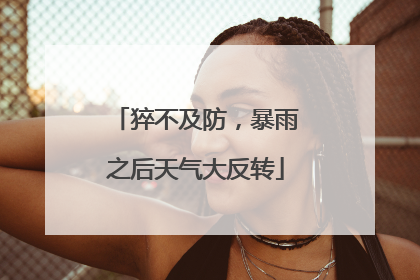 猝不及防，暴雨之后天气大反转
