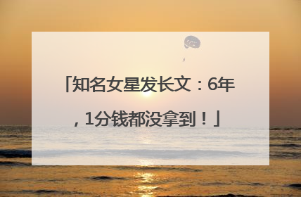 知名女星发长文：6年，1分钱都没拿到！