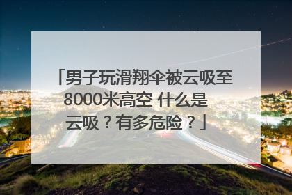 男子玩滑翔伞被云吸至8000米高空 什么是云吸？有多危险？