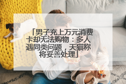 男子充上万元消费卡却无法购物：多人遇同类问题，天猫称将妥善处理