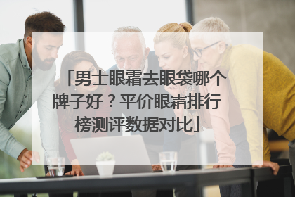 男士眼霜去眼袋哪个牌子好？平价眼霜排行榜测评数据对比