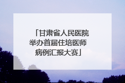 甘肃省人民医院举办首届住培医师病例汇报大赛