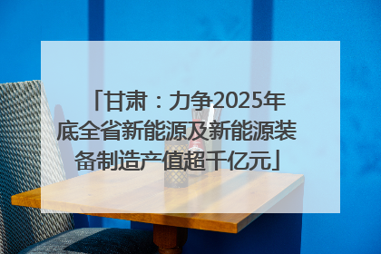 甘肃：力争2025年底全省新能源及新能源装备制造产值超千亿元