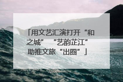 用文艺汇演打开“和之城” “艺韵芷江”助推文旅“出圈”