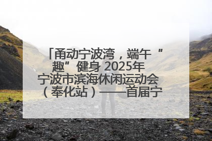 甬动宁波湾，端午“趣”健身 2025年宁波市滨海休闲运动会（奉化站）——首届宁波湾海洋运动会盛