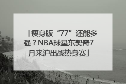瘦身版“77”还能多强？NBA球星东契奇7月来沪出战热身赛