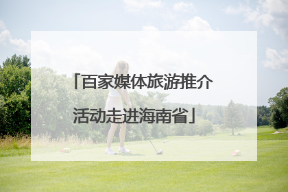 百家媒体旅游推介活动走进海南省