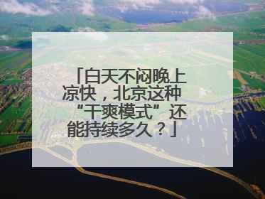 白天不闷晚上凉快，北京这种“干爽模式”还能持续多久？