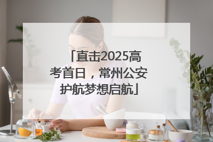 直击2025高考首日，常州公安护航梦想启航