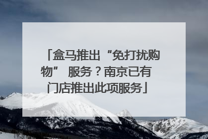 盒马推出“免打扰购物” 服务？南京已有门店推出此项服务