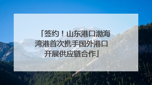 签约！山东港口渤海湾港首次携手国外港口开展供应链合作