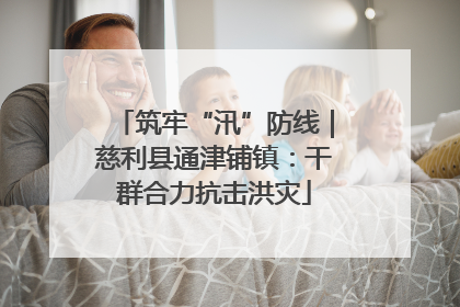 筑牢“汛”防线｜慈利县通津铺镇：干群合力抗击洪灾