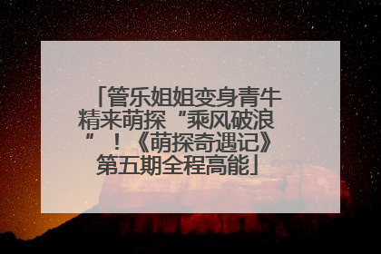 管乐姐姐变身青牛精来萌探“乘风破浪”！《萌探奇遇记》第五期全程高能