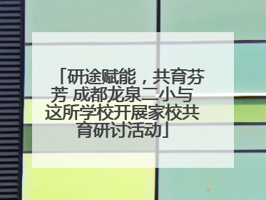 研途赋能，共育芬芳 成都龙泉二小与这所学校开展家校共育研讨活动