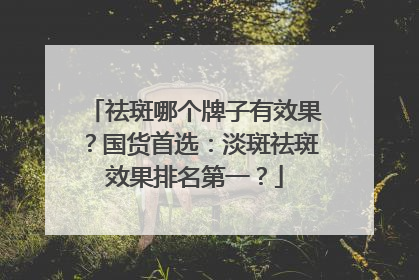 祛斑哪个牌子有效果？国货首选：淡斑祛斑效果排名第一？