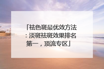 祛色斑最优效方法：淡斑祛斑效果排名第一，顶流专区