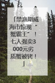 禁渔期威海市惊现“蟹霸王”！七人强卖3000元劣质蟹被铐！