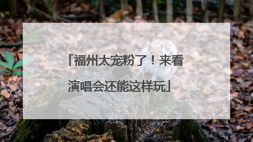 福州太宠粉了！来看演唱会还能这样玩