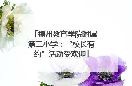福州教育学院附属第二小学：“校长有约”活动受欢迎