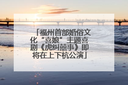 福州首部婚俗文化“喜娘”主题喜剧《虎纠囍事》即将在上下杭公演