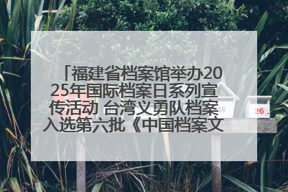 福建省档案馆举办2025年国际档案日系列宣传活动 台湾义勇队档案入选第六批《中国档案文献遗产名录》