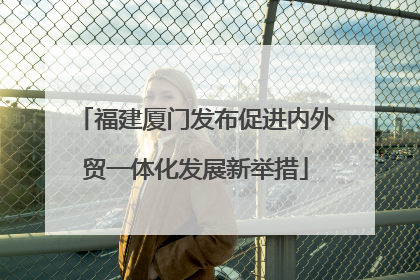福建厦门发布促进内外贸一体化发展新举措