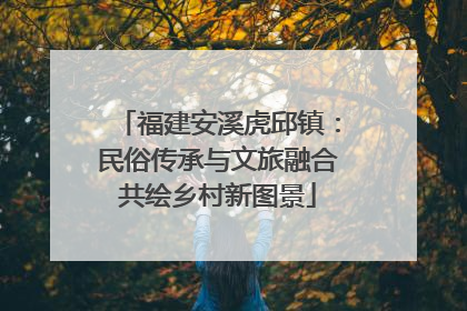 福建安溪虎邱镇：民俗传承与文旅融合共绘乡村新图景