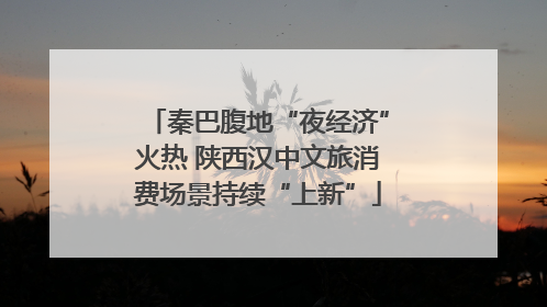 秦巴腹地“夜经济”火热 陕西汉中文旅消费场景持续“上新”