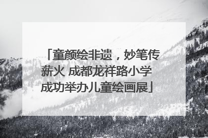 童颜绘非遗，妙笔传薪火 成都龙祥路小学成功举办儿童绘画展