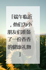 端午临近，他们为小朋友们准备了一份香香的健康礼物