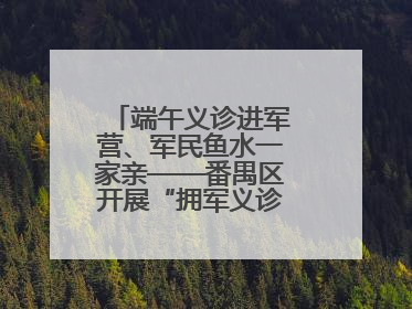 端午义诊进军营、军民鱼水一家亲——番禺区开展“拥军义诊进军营”活动