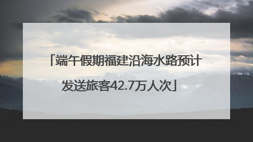 端午假期福建沿海水路预计发送旅客42.7万人次