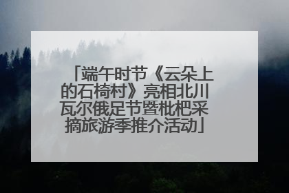 端午时节《云朵上的石椅村》亮相北川瓦尔俄足节暨枇杷采摘旅游季推介活动