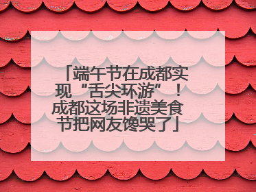 端午节在成都实现“舌尖环游”！成都这场非遗美食节把网友馋哭了