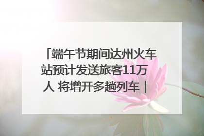 端午节期间达州火车站预计发送旅客11万人 将增开多趟列车｜网络中国节·端午