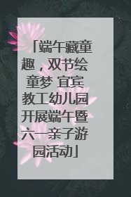 端午藏童趣，双节绘童梦 宜宾教工幼儿园开展端午暨六一亲子游园活动